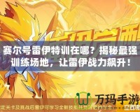 賽爾號雷伊特訓在哪？揭秘最強訓練場地，讓雷伊戰力飆升！