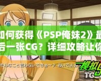 如何獲得《PSP俺妹2》最后一張CG？詳細(xì)攻略讓你不再錯(cuò)過！