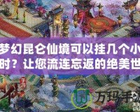 夢幻昆侖仙境可以掛幾個小時？讓您流連忘返的絕美世界！