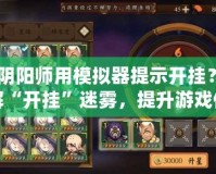 《陰陽師用模擬器提示開掛？破解“開掛”迷霧，提升游戲體驗》