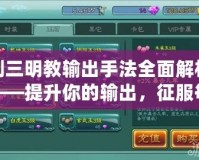 劍三明教輸出手法全面解析——提升你的輸出，征服每一個(gè)副本！