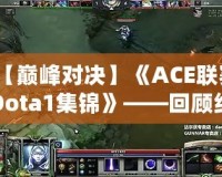 【巔峰對決】《ACE聯賽Dota1集錦》——回顧經典瞬間，重溫傳奇時刻
