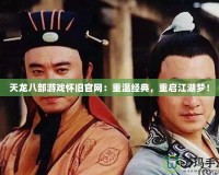 天龍八部游戲懷舊官網：重溫經典，重啟江湖夢！