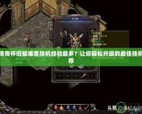 熱血傳奇懷舊版哪里掛機(jī)經(jīng)驗(yàn)最多？讓你輕松升級的最佳掛機(jī)點(diǎn)推薦