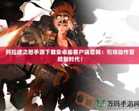 阿拉德之怒手游下載安卓版客戶端官網：引領動作冒險新時代！