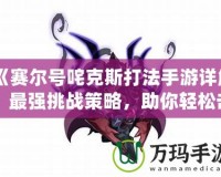 《賽爾號咤克斯打法手游詳解：最強挑戰策略，助你輕松擊敗咤克斯》