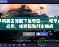和平精英國際服下載專區(qū)——暢享全球戰(zhàn)場，體驗(yàn)極致射擊快感
