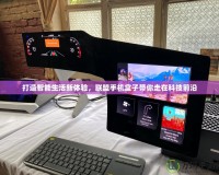 打造智能生活新體驗，聯盟手機盒子帶你走在科技前沿