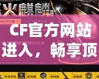 CF官方網(wǎng)站進(jìn)入，暢享頂級(jí)游戲體驗(yàn)！