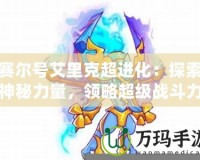 賽爾號艾里克超進化：探索神秘力量，領略超級戰斗力！