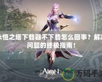 永恒之塔下載器不下載怎么回事？解決問題的終極指南！