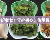 守護(hù)老七：守護(hù)初心，傳承情懷