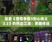 探索《魔獸爭(zhēng)霸3劍心俠義2.2》的熱血江湖：英雄傳說(shuō)再現(xiàn)