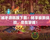 地下城手游韓服下載：暢享極致戰斗體驗，盡在掌握！
