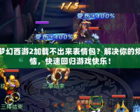 夢幻西游2加載不出來表情包？解決你的煩惱，快速回歸游戲快樂！