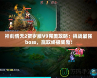 神劍情天2賀歲版V9完美攻略：挑戰最強boss，贏取終極獎勵！