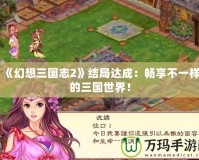《幻想三國(guó)志2》結(jié)局達(dá)成：暢享不一樣的三國(guó)世界！