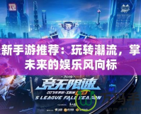 最新手游推薦：玩轉潮流，掌握未來的娛樂風向標