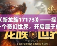 《新龍族17173》——探索一個奇幻世界，開啟屬于你的冒險之旅