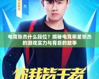電競張杰什么段位？揭秘電競明星張杰的游戲實力與背后的故事