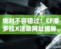 絕對不容錯過！CF潘多拉X活動網址揭秘，玩轉游戲新體驗