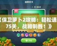 《保衛蘿卜2攻略：輕松通關75關，戰略制勝！》
