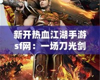 新開熱血江湖手游sf網：一場刀光劍影的江湖風云等你來戰！