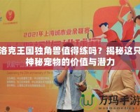 洛克王國獨角獸值得練嗎？揭秘這只神秘寵物的價值與潛力