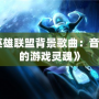 《英雄聯盟背景歌曲：音符里的游戲靈魂》