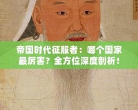 帝國時代征服者：哪個國家最厲害？全方位深度剖析！