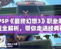 PSP《最終幻想3》職業系統全解析，帶你走進經典的幻想世界！