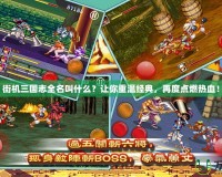 街機三國志全名叫什么？讓你重溫經典，再度點燃熱血！
