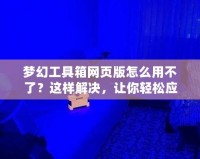 夢幻工具箱網頁版怎么用不了？這樣解決，讓你輕松應對！