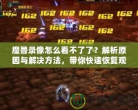 魔獸錄像怎么看不了了？解析原因與解決方法，帶你快速恢復觀看