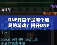 DNF開盒子是哪個道具的游戲？揭開DNF開盒子的神秘面紗