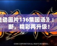 《拳皇動畫片116集國語》：熱血不斷，精彩再升級！