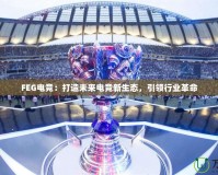 FEG電競(jìng)：打造未來電競(jìng)新生態(tài)，引領(lǐng)行業(yè)革命