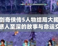 仙劍奇俠傳5人物結局大揭秘：感人至深的故事與命運交織