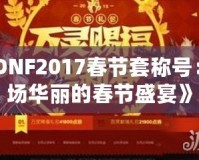 《DNF2017春節套稱號：一場華麗的春節盛宴》