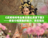 《武媚娘傳奇全集百度云資源下載》——感受巾幗英雄的魅力，盡在指尖