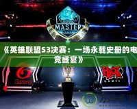 《英雄聯盟S3決賽：一場永載史冊的電競盛宴》