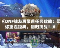 《DNF戰友再聚首任務攻略：帶你重溫經典，回歸挑戰！》