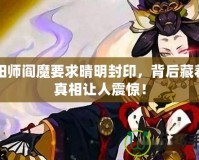 陰陽師閻魔要求晴明封印，背后藏著的真相讓人震驚！