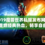 2019魔獸世界私服發(fā)布網(wǎng)服，重燃經(jīng)典熱血，暢享自由冒險！