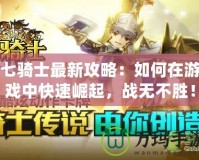 七騎士最新攻略：如何在游戲中快速崛起，戰(zhàn)無(wú)不勝！