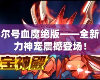 賽爾號血魔絕版——全新強力神寵震撼登場！