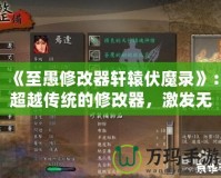 《至愚修改器軒轅伏魔錄》：超越傳統的修改器，激發無限游戲可能性
