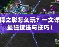 刀鋒之影怎么玩？一文詳解最強玩法與技巧！