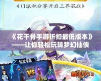 《花千骨手游折扣最低版本》——讓你輕松玩轉夢幻仙俠世界！