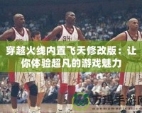 穿越火線內置飛天修改版：讓你體驗超凡的游戲魅力